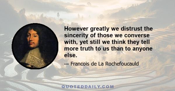 However greatly we distrust the sincerity of those we converse with, yet still we think they tell more truth to us than to anyone else.