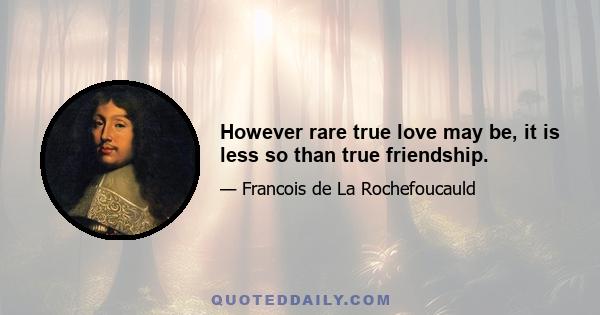 However rare true love may be, it is less so than true friendship.