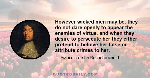 However wicked men may be, they do not dare openly to appear the enemies of virtue, and when they desire to persecute her they either pretend to believe her false or attribute crimes to her.