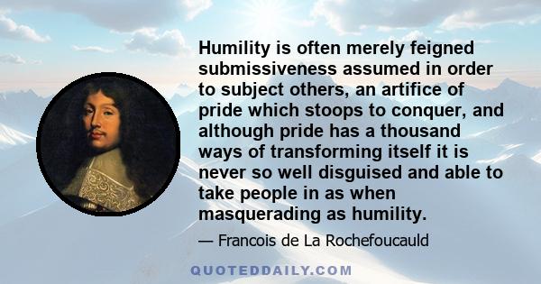 Humility is often merely feigned submissiveness assumed in order to subject others, an artifice of pride which stoops to conquer, and although pride has a thousand ways of transforming itself it is never so well