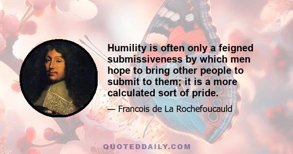 Humility is often only a feigned submissiveness by which men hope to bring other people to submit to them; it is a more calculated sort of pride.