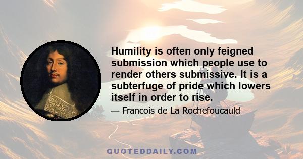 Humility is often only feigned submission which people use to render others submissive. It is a subterfuge of pride which lowers itself in order to rise.