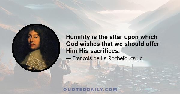 Humility is the altar upon which God wishes that we should offer Him His sacrifices.