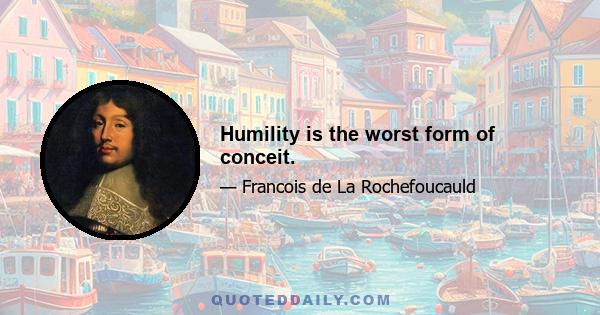 Humility is the worst form of conceit.