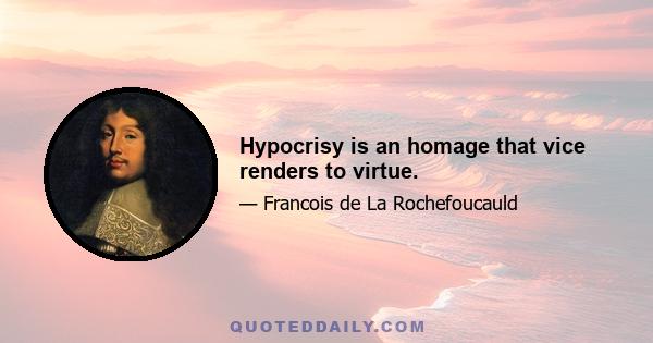 Hypocrisy is an homage that vice renders to virtue.