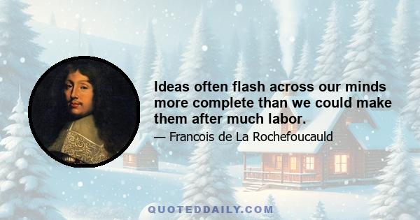 Ideas often flash across our minds more complete than we could make them after much labor.