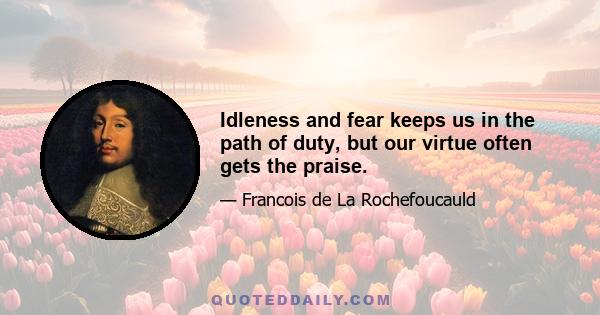 Idleness and fear keeps us in the path of duty, but our virtue often gets the praise.