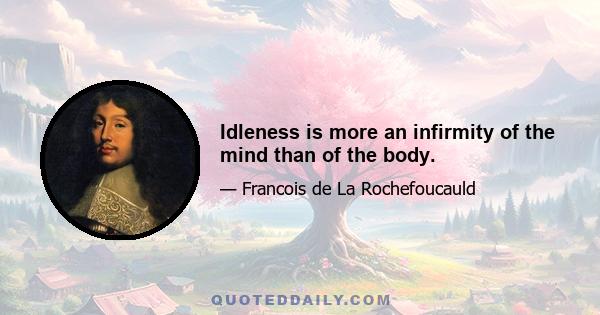 Idleness is more an infirmity of the mind than of the body.