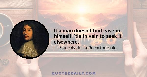 If a man doesn't find ease in himself, 'tis in vain to seek it elsewhere.