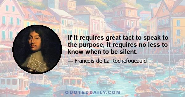 If it requires great tact to speak to the purpose, it requires no less to know when to be silent.