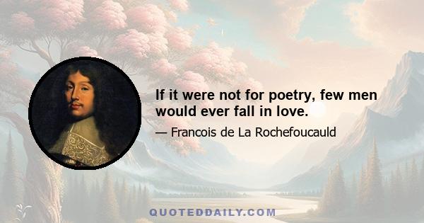 If it were not for poetry, few men would ever fall in love.