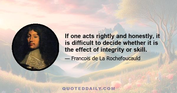 If one acts rightly and honestly, it is difficult to decide whether it is the effect of integrity or skill.