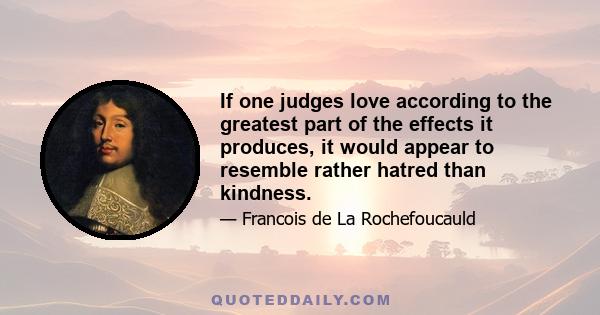 If one judges love according to the greatest part of the effects it produces, it would appear to resemble rather hatred than kindness.