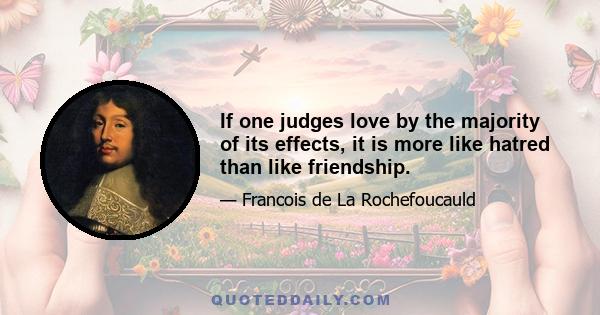 If one judges love by the majority of its effects, it is more like hatred than like friendship.