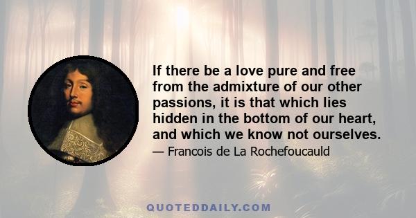 If there be a love pure and free from the admixture of our other passions, it is that which lies hidden in the bottom of our heart, and which we know not ourselves.