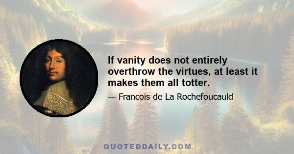 If vanity does not entirely overthrow the virtues, at least it makes them all totter.