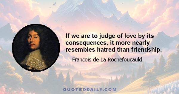 If we are to judge of love by its consequences, it more nearly resembles hatred than friendship.