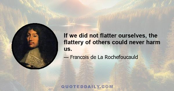 If we did not flatter ourselves, the flattery of others could never harm us.