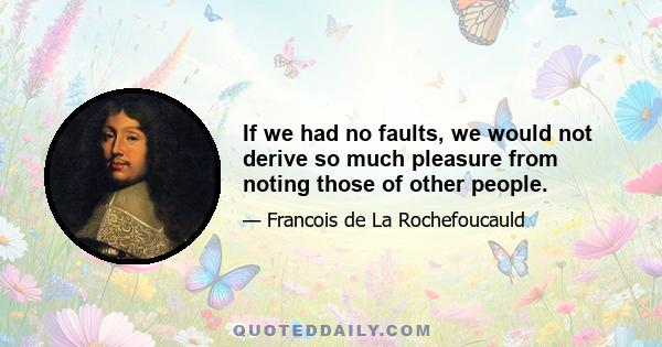 If we had no faults, we would not derive so much pleasure from noting those of other people.