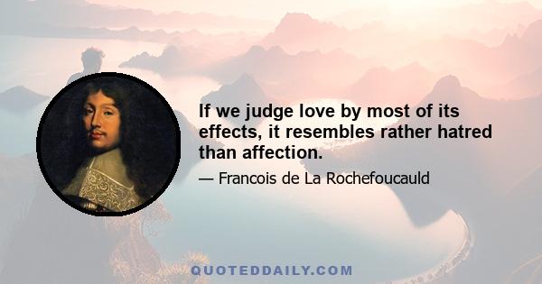 If we judge love by most of its effects, it resembles rather hatred than affection.