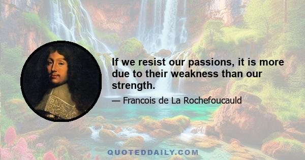 If we resist our passions, it is more due to their weakness than our strength.