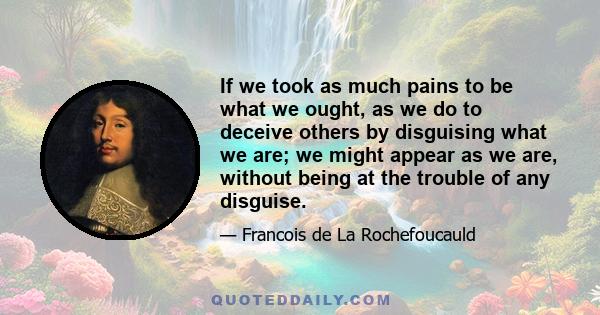 If we took as much pains to be what we ought, as we do to deceive others by disguising what we are; we might appear as we are, without being at the trouble of any disguise.