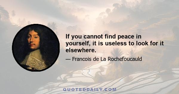 If you cannot find peace in yourself, it is useless to look for it elsewhere.