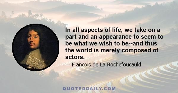 In all aspects of life, we take on a part and an appearance to seem to be what we wish to be--and thus the world is merely composed of actors.