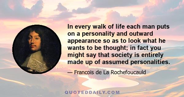 In every walk of life each man puts on a personality and outward appearance so as to look what he wants to be thought; in fact you might say that society is entirely made up of assumed personalities.