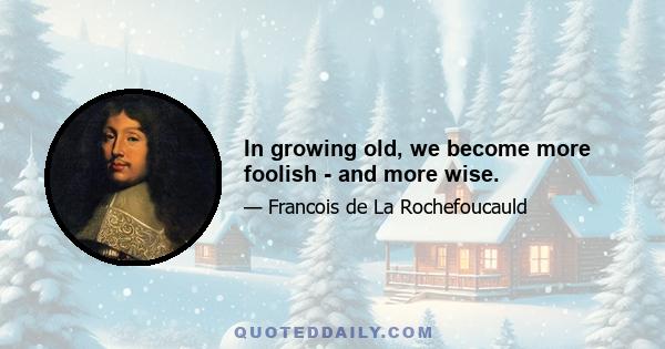 In growing old, we become more foolish - and more wise.