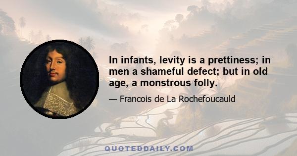 In infants, levity is a prettiness; in men a shameful defect; but in old age, a monstrous folly.