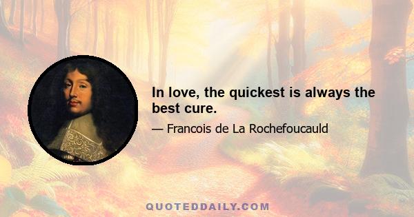 In love, the quickest is always the best cure.