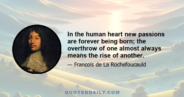 In the human heart new passions are forever being born; the overthrow of one almost always means the rise of another.