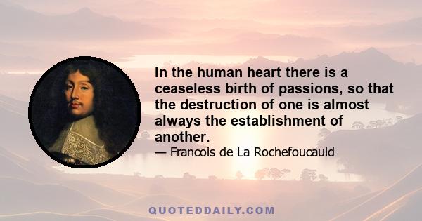 In the human heart there is a ceaseless birth of passions, so that the destruction of one is almost always the establishment of another.