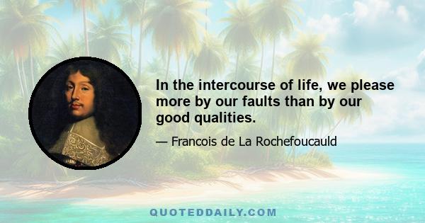 In the intercourse of life, we please more by our faults than by our good qualities.