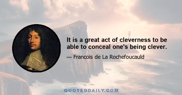 It is a great act of cleverness to be able to conceal one's being clever.