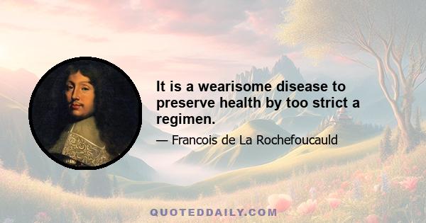 It is a wearisome disease to preserve health by too strict a regimen.