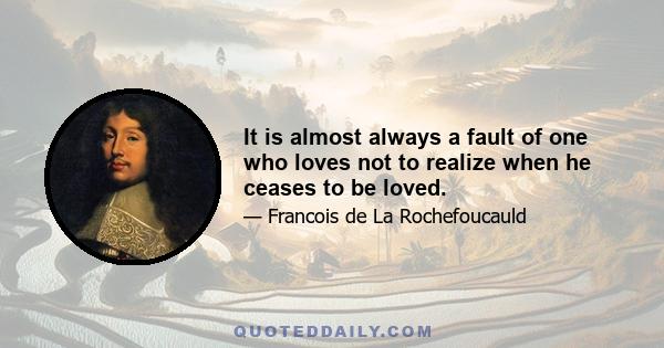 It is almost always a fault of one who loves not to realize when he ceases to be loved.