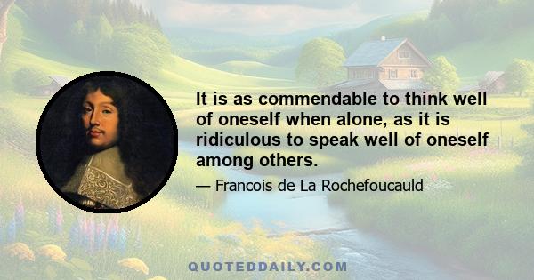 It is as commendable to think well of oneself when alone, as it is ridiculous to speak well of oneself among others.