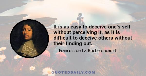 It is as easy to deceive one's self without perceiving it, as it is difficult to deceive others without their finding out.