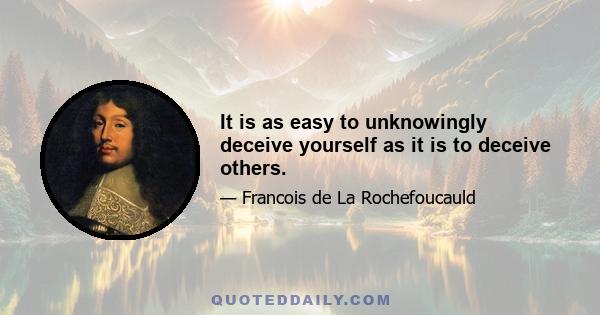 It is as easy to unknowingly deceive yourself as it is to deceive others.