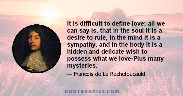 It is difficult to define love; all we can say is, that in the soul it is a desire to rule, in the mind it is a sympathy, and in the body it is a hidden and delicate wish to possess what we love-Plus many mysteries.