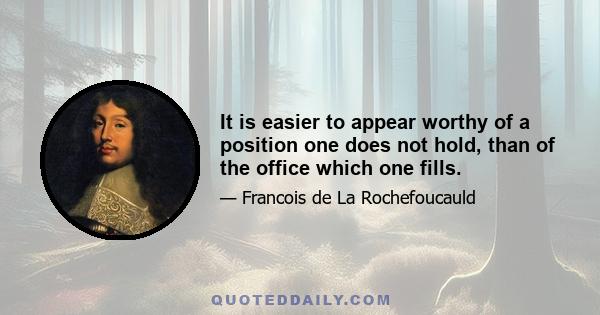 It is easier to appear worthy of a position one does not hold, than of the office which one fills.