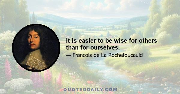 It is easier to be wise for others than for ourselves.