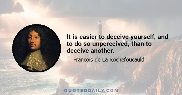 It is easier to deceive yourself, and to do so unperceived, than to deceive another.