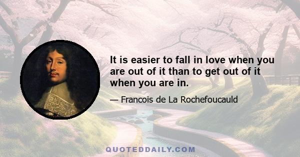 It is easier to fall in love when you are out of it than to get out of it when you are in.