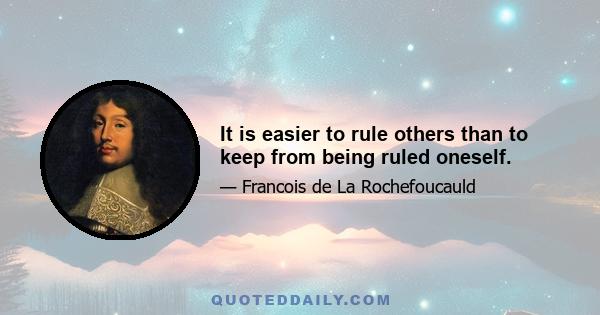 It is easier to rule others than to keep from being ruled oneself.