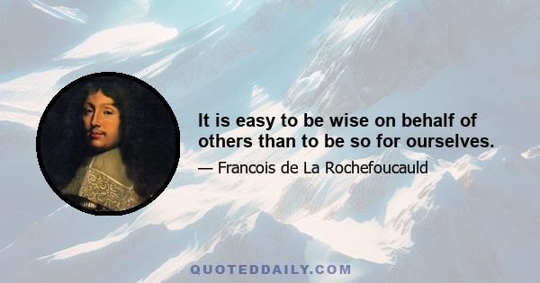 It is easy to be wise on behalf of others than to be so for ourselves.