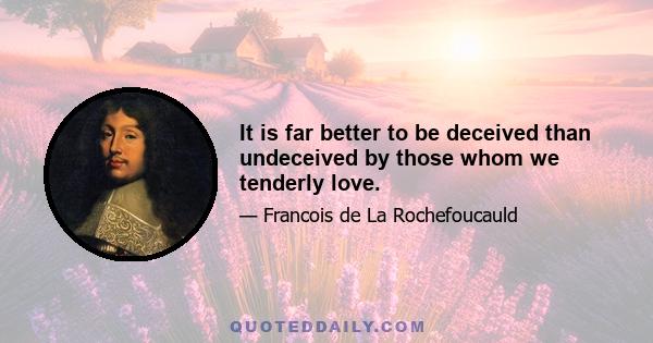 It is far better to be deceived than undeceived by those whom we tenderly love.