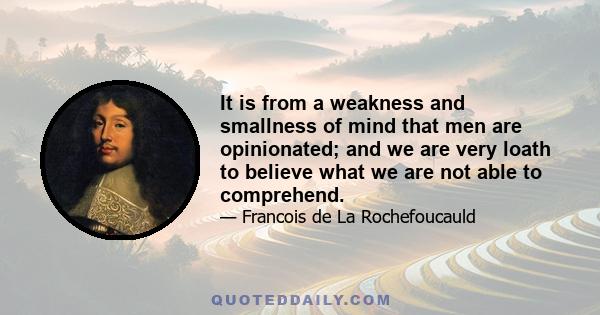 It is from a weakness and smallness of mind that men are opinionated; and we are very loath to believe what we are not able to comprehend.